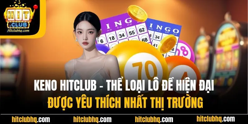 Keno Hitclub - Thể loại lô đề hiện đại được yêu thích nhất thị trường